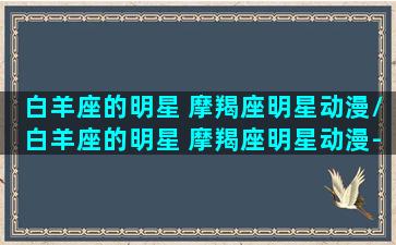 白羊座的明星 摩羯座明星动漫/白羊座的明星 摩羯座明星动漫-我的网站